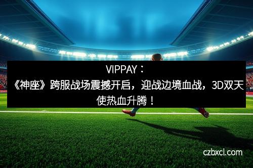 VIPPAY:《神座》跨服战场震撼开启,迎战边境血战,3D双天使热血升腾!