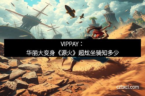 VIPPAY:华丽大变身《源火》超炫坐骑知多少