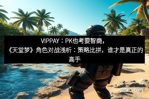 VIPPAY:PK也考要智商,《天堂梦》角色对战浅析:策略比拼,谁才是真正的高手?