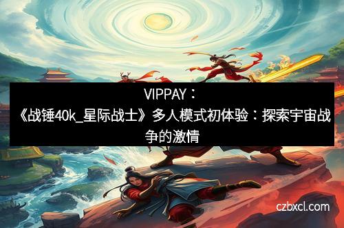 VIPPAY:《战锤40k_星际战士》多人模式初体验:探索宇宙战争的激情