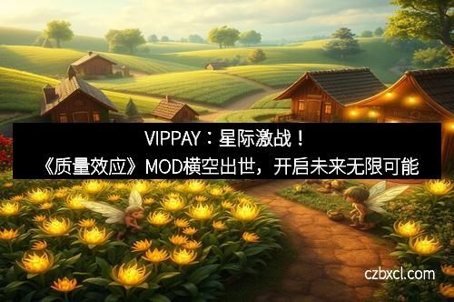 VIPPAY:星际激战!《质量效应》MOD横空出世,开启未来无限可能