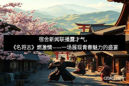 宿舍新闻联播露才气,《名将志》燃激情——一场展现青春魅力的盛宴