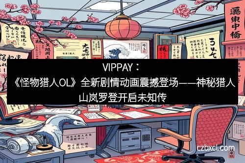 VIPPAY:《怪物猎人OL》全新剧情动画震撼登场——神秘猎人山岚罗登开启未知传奇